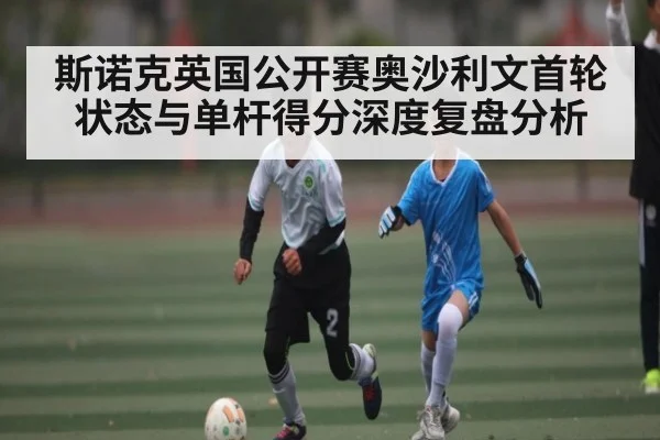 斯诺克英国公开赛奥沙利文首轮状态与单杆得分深度复盘分析 - kaiyun