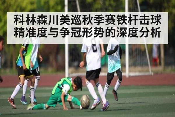 科林森川美巡秋季赛铁杆击球精准度与争冠形势的深度分析 - kaiyun