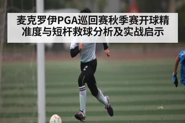 麦克罗伊PGA巡回赛秋季赛开球精准度与短杆救球分析及实战启示 - kaiyun