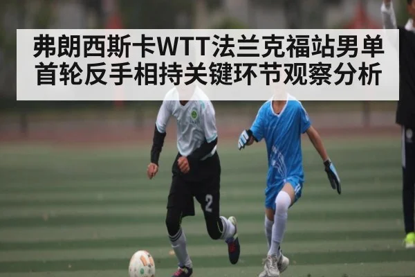 弗朗西斯卡WTT法兰克福站男单首轮反手相持关键环节观察分析 - kaiyun