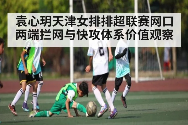 袁心玥天津女排排超联赛网口两端拦网与快攻体系价值观察 - kaiyun