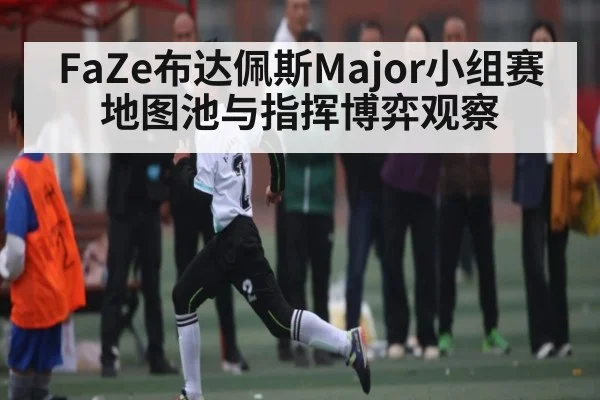 FaZe布达佩斯Major小组赛地图池与指挥博弈观察 - kaiyun